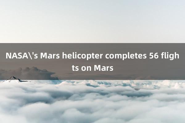 NASA's Mars helicopter completes 56 flights on Mars